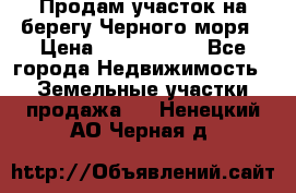 Продам участок на берегу Черного моря › Цена ­ 4 300 000 - Все города Недвижимость » Земельные участки продажа   . Ненецкий АО,Черная д.